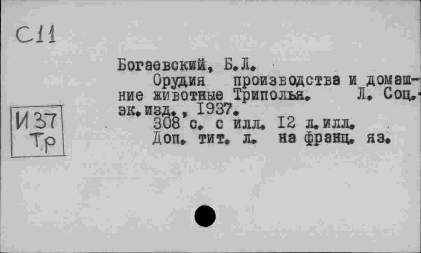 ﻿СП
изт]
Tp|
Богаевский, Б.Л»
Орудия производства и домашние животные Триполья. Л. Соц,-эк. изд., 1937.
308 с. с илл. 12 л. илл.
Доп. тит. л. на франц, яз.